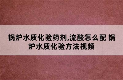 锅炉水质化验药剂,流酸怎么配 锅炉水质化验方法视频